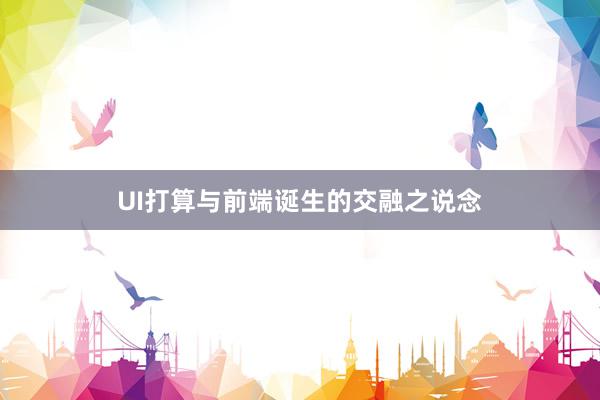 UI打算与前端诞生的交融之说念