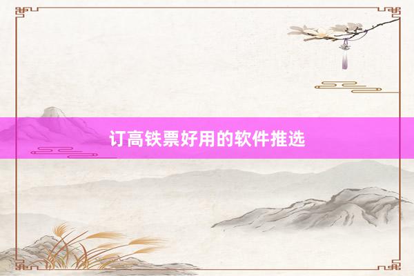 订高铁票好用的软件推选