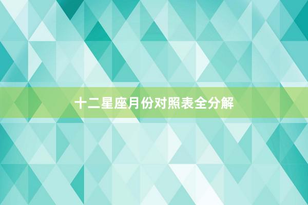十二星座月份对照表全分解