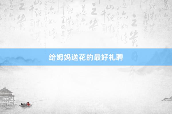 给姆妈送花的最好礼聘