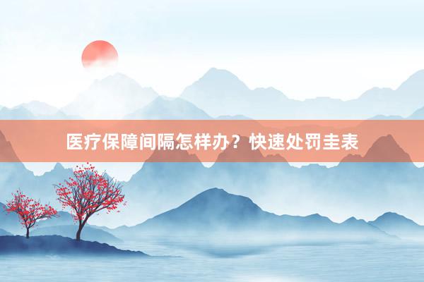 医疗保障间隔怎样办？快速处罚圭表
