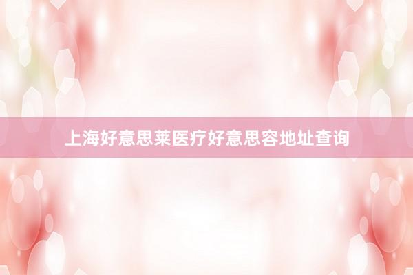 上海好意思莱医疗好意思容地址查询